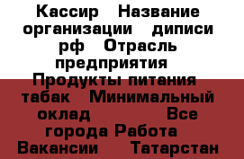 Кассир › Название организации ­ диписи.рф › Отрасль предприятия ­ Продукты питания, табак › Минимальный оклад ­ 25 000 - Все города Работа » Вакансии   . Татарстан респ.